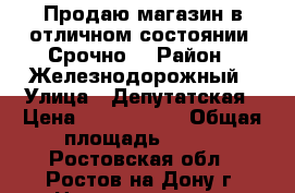 Продаю магазин в отличном состоянии! Срочно! › Район ­ Железнодорожный › Улица ­ Депутатская › Цена ­ 7 999 000 › Общая площадь ­ 228 - Ростовская обл., Ростов-на-Дону г. Недвижимость » Помещения продажа   